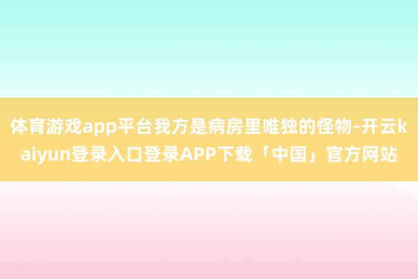 体育游戏app平台我方是病房里唯独的怪物-开云kaiyun登录入口登录APP下载「中国」官方网站