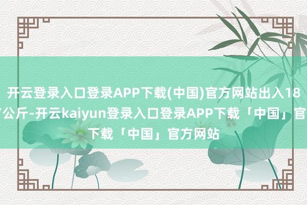 开云登录入口登录APP下载(中国)官方网站出入18.00元/公斤-开云kaiyun登录入口登录APP下载「中国」官方网站