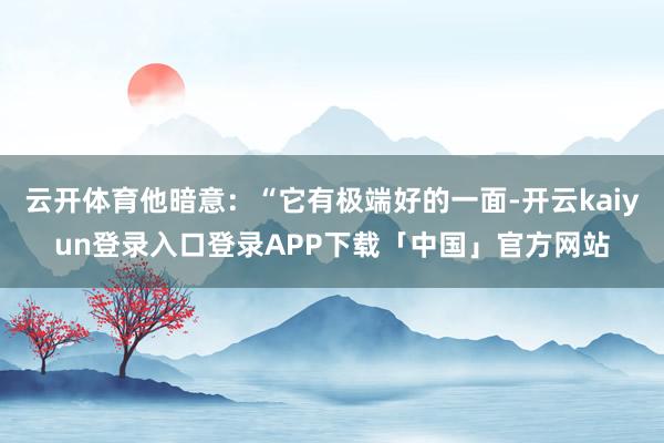 云开体育他暗意：“它有极端好的一面-开云kaiyun登录入口登录APP下载「中国」官方网站