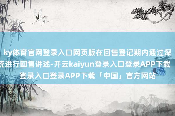 ky体育官网登录入口网页版在回售登记期内通过深圳证券走动所系统进行回售讲述-开云kaiyun登录入口登录APP下载「中国」官方网站