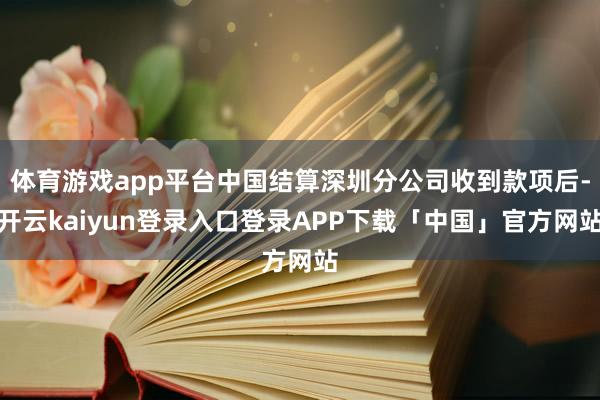 体育游戏app平台中国结算深圳分公司收到款项后-开云kaiyun登录入口登录APP下载「中国」官方网站