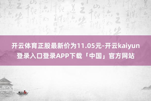 开云体育正股最新价为11.05元-开云kaiyun登录入口登录APP下载「中国」官方网站