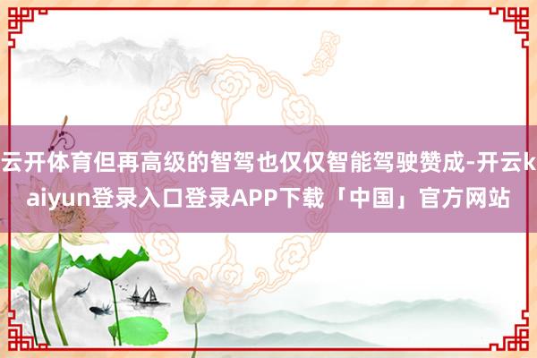 云开体育但再高级的智驾也仅仅智能驾驶赞成-开云kaiyun登录入口登录APP下载「中国」官方网站