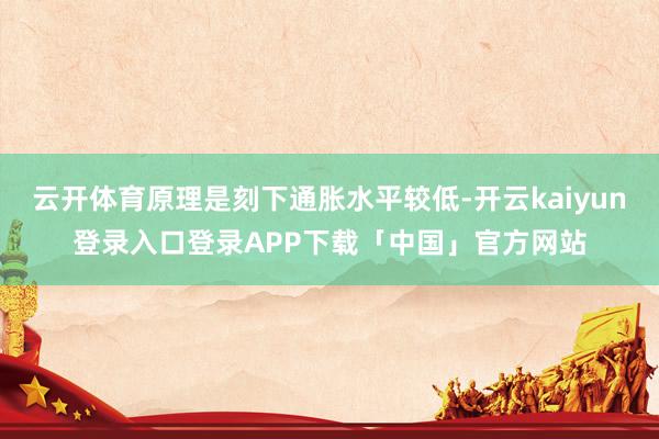 云开体育原理是刻下通胀水平较低-开云kaiyun登录入口登录APP下载「中国」官方网站