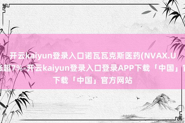 开云kaiyun登录入口诺瓦瓦克斯医药(NVAX.US)逆市涨超7%-开云kaiyun登录入口登录APP下载「中国」官方网站