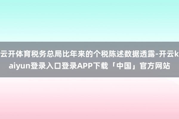 云开体育税务总局比年来的个税陈述数据透露-开云kaiyun登录入口登录APP下载「中国」官方网站