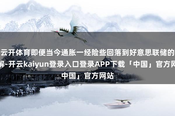 云开体育即便当今通胀一经险些回落到好意思联储的见解-开云kaiyun登录入口登录APP下载「中国」官方网站