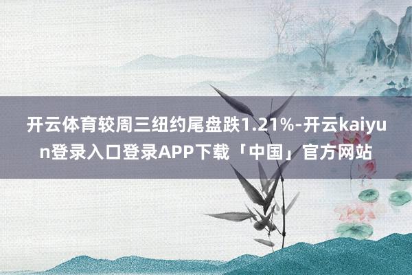 开云体育较周三纽约尾盘跌1.21%-开云kaiyun登录入口登录APP下载「中国」官方网站