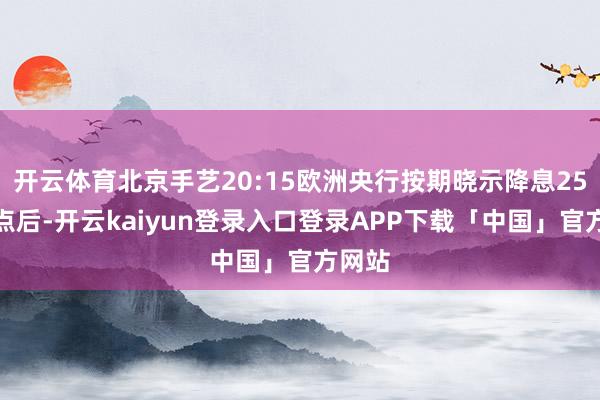 开云体育北京手艺20:15欧洲央行按期晓示降息25个基点后-开云kaiyun登录入口登录APP下载「中国」官方网站