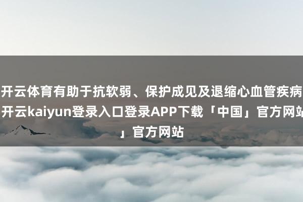 开云体育有助于抗软弱、保护成见及退缩心血管疾病-开云kaiyun登录入口登录APP下载「中国」官方网站