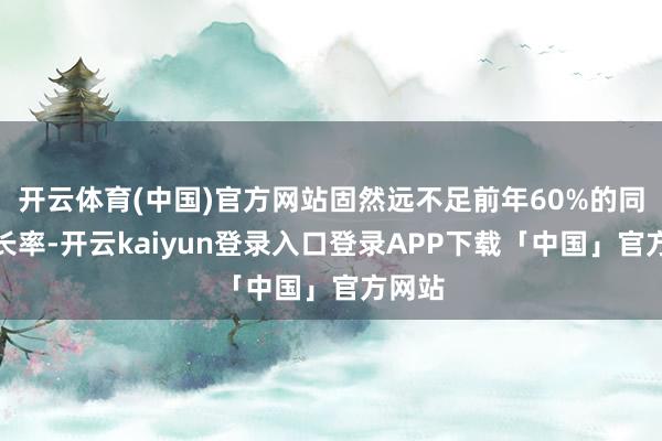 开云体育(中国)官方网站固然远不足前年60%的同比增长率-开云kaiyun登录入口登录APP下载「中国」官方网站