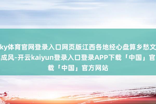 ky体育官网登录入口网页版江西各地经心盘算乡愁文化蔚然成风-开云kaiyun登录入口登录APP下载「中国」官方网站