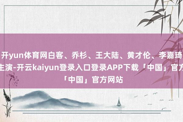 开yun体育网白客、乔杉、王大陆、黄才伦、李嘉琦领衔主演-开云kaiyun登录入口登录APP下载「中国」官方网站