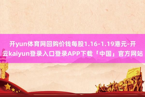 开yun体育网回购价钱每股1.16-1.19港元-开云kaiyun登录入口登录APP下载「中国」官方网站