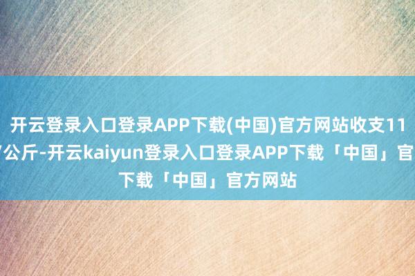 开云登录入口登录APP下载(中国)官方网站收支11.00元/公斤-开云kaiyun登录入口登录APP下载「中国」官方网站