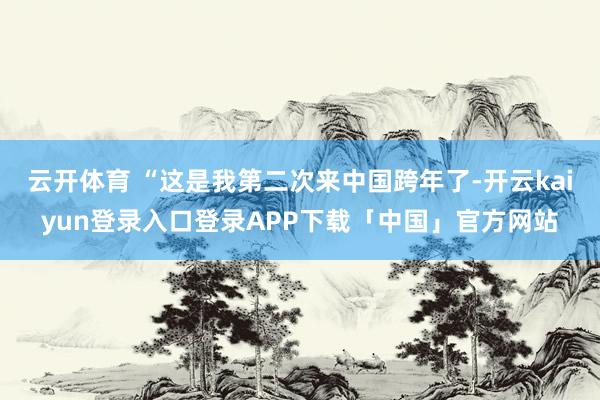 云开体育 “这是我第二次来中国跨年了-开云kaiyun登录入口登录APP下载「中国」官方网站