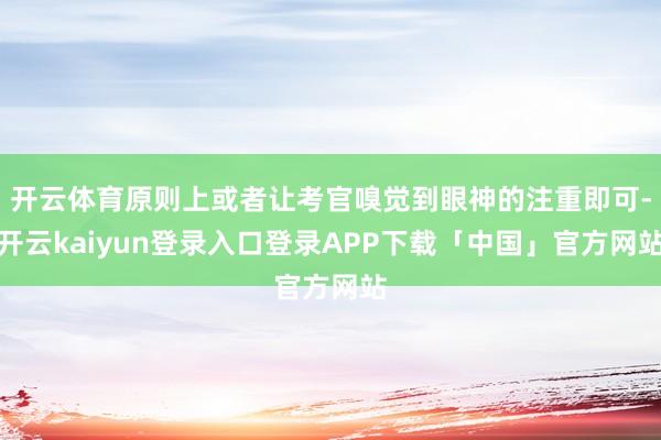 开云体育原则上或者让考官嗅觉到眼神的注重即可-开云kaiyun登录入口登录APP下载「中国」官方网站