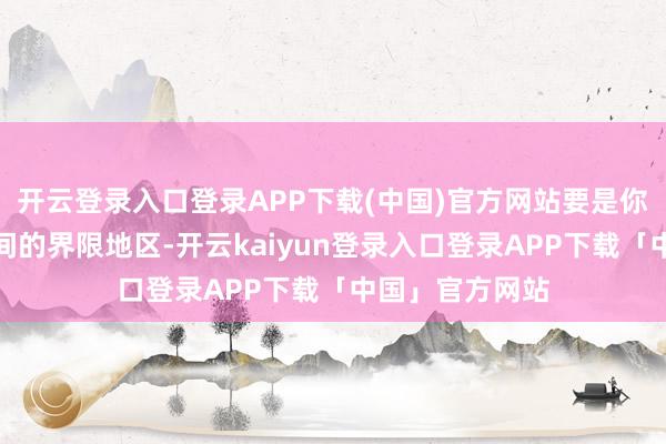 开云登录入口登录APP下载(中国)官方网站要是你生存在邻国之间的界限地区-开云kaiyun登录入口登录APP下载「中国」官方网站