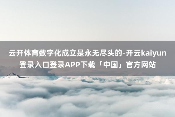 云开体育数字化成立是永无尽头的-开云kaiyun登录入口登录APP下载「中国」官方网站