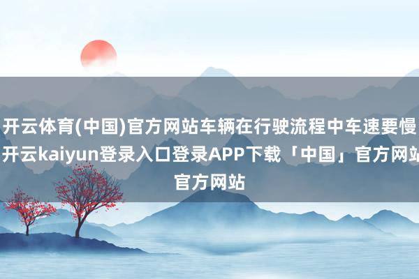 开云体育(中国)官方网站车辆在行驶流程中车速要慢-开云kaiyun登录入口登录APP下载「中国」官方网站
