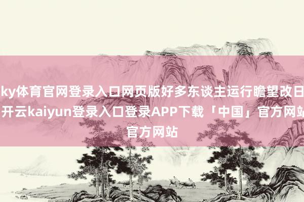 ky体育官网登录入口网页版好多东谈主运行瞻望改日-开云kaiyun登录入口登录APP下载「中国」官方网站