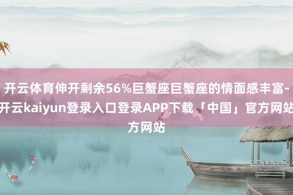 开云体育伸开剩余56%巨蟹座巨蟹座的情面感丰富-开云kaiyun登录入口登录APP下载「中国」官方网站