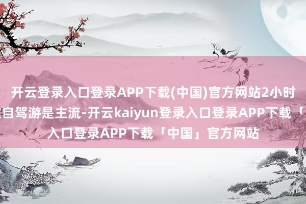 开云登录入口登录APP下载(中国)官方网站2小时高铁游和中短途自驾游是主流-开云kaiyun登录入口登录APP下载「中国」官方网站