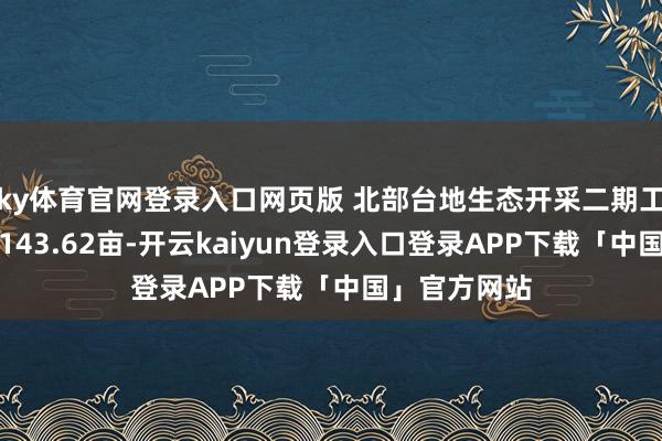 ky体育官网登录入口网页版 北部台地生态开采二期工程占大地积143.62亩-开云kaiyun登录入口登录APP下载「中国」官方网站
