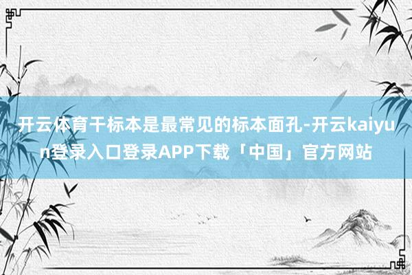 开云体育干标本是最常见的标本面孔-开云kaiyun登录入口登录APP下载「中国」官方网站