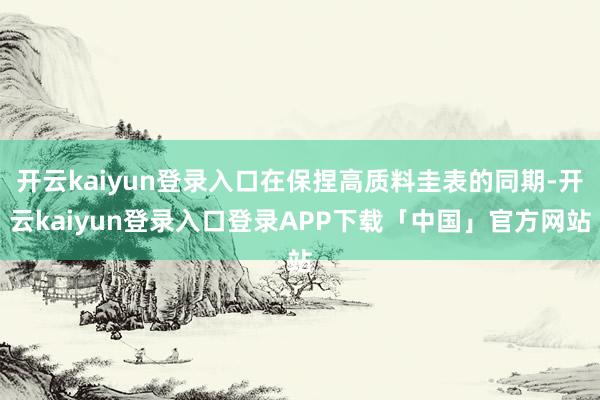 开云kaiyun登录入口在保捏高质料圭表的同期-开云kaiyun登录入口登录APP下载「中国」官方网站