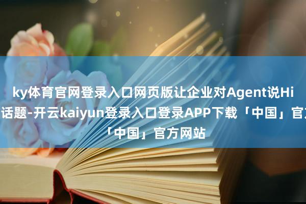 ky体育官网登录入口网页版让企业对Agent说Hi”这个话题-开云kaiyun登录入口登录APP下载「中国」官方网站