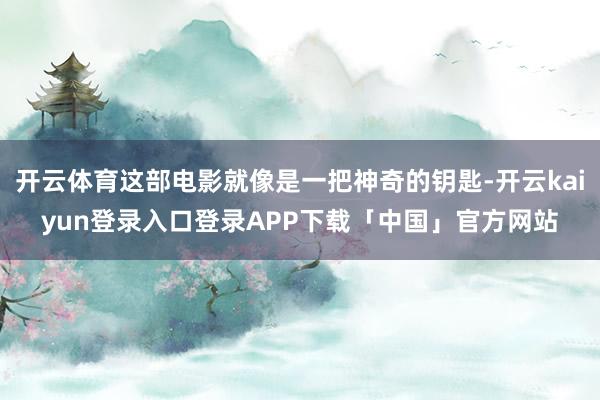 开云体育这部电影就像是一把神奇的钥匙-开云kaiyun登录入口登录APP下载「中国」官方网站