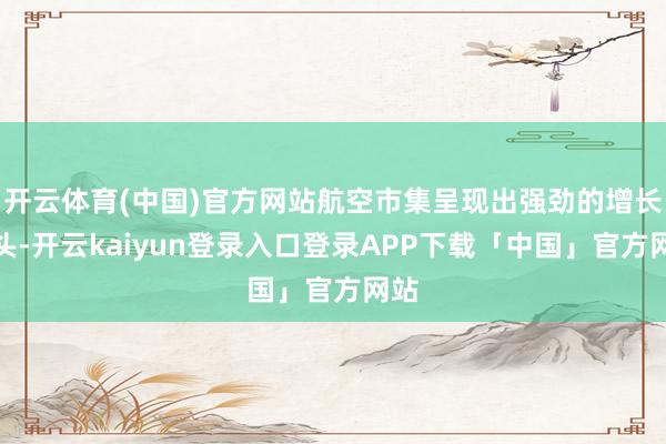 开云体育(中国)官方网站航空市集呈现出强劲的增长势头-开云kaiyun登录入口登录APP下载「中国」官方网站