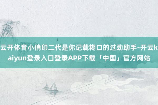 云开体育小俏印二代是你记载糊口的过劲助手-开云kaiyun登录入口登录APP下载「中国」官方网站