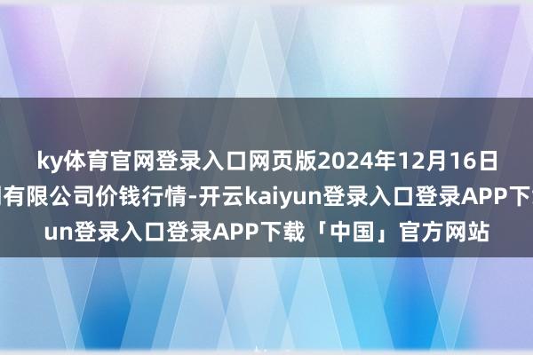 ky体育官网登录入口网页版2024年12月16日阳泉农居品批发阛阓有限公司价钱行情-开云kaiyun登录入口登录APP下载「中国」官方网站