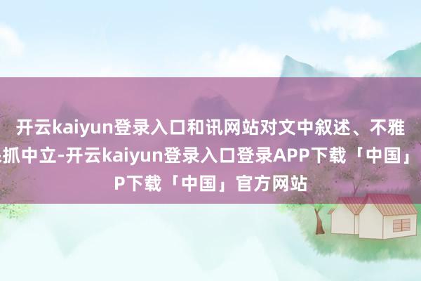 开云kaiyun登录入口和讯网站对文中叙述、不雅点判断保抓中立-开云kaiyun登录入口登录APP下载「中国」官方网站
