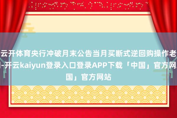 云开体育央行冲破月末公告当月买断式逆回购操作老例-开云kaiyun登录入口登录APP下载「中国」官方网站