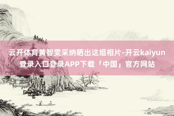 云开体育黄智雯采纳晒出这组相片-开云kaiyun登录入口登录APP下载「中国」官方网站
