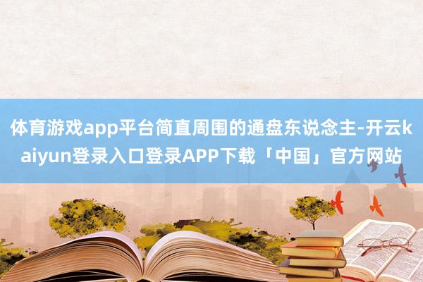 体育游戏app平台简直周围的通盘东说念主-开云kaiyun登录入口登录APP下载「中国」官方网站