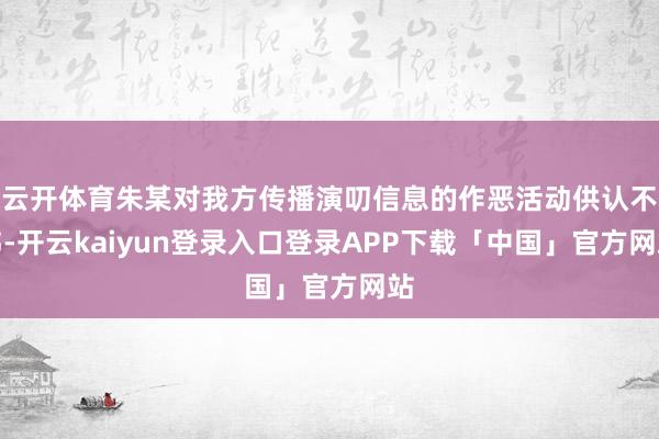 云开体育朱某对我方传播演叨信息的作恶活动供认不讳-开云kaiyun登录入口登录APP下载「中国」官方网站