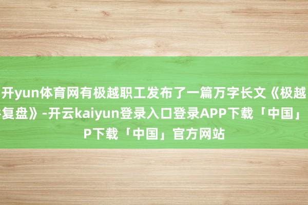 开yun体育网有极越职工发布了一篇万字长文《极越闪崩事件复盘》-开云kaiyun登录入口登录APP下载「中国」官方网站