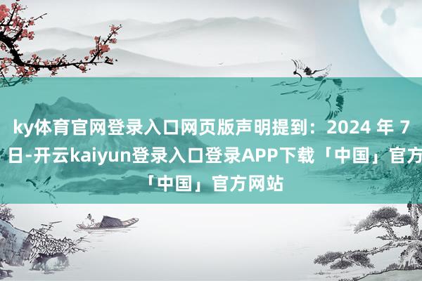 ky体育官网登录入口网页版声明提到：2024 年 7 月 6 日-开云kaiyun登录入口登录APP下载「中国」官方网站