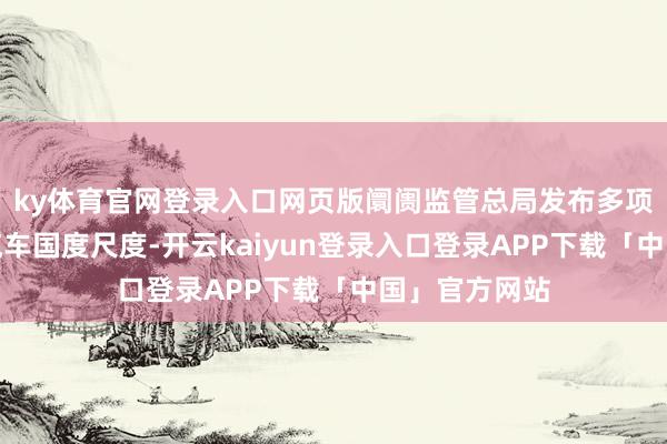 ky体育官网登录入口网页版阛阓监管总局发布多项汽车及电动汽车国度尺度-开云kaiyun登录入口登录APP下载「中国」官方网站