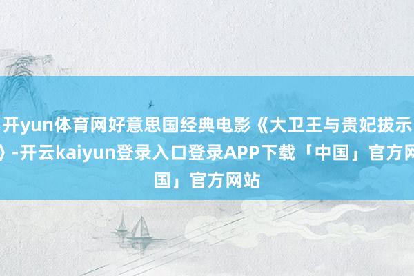 开yun体育网好意思国经典电影《大卫王与贵妃拔示巴》-开云kaiyun登录入口登录APP下载「中国」官方网站