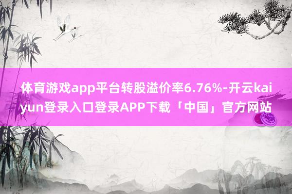 体育游戏app平台转股溢价率6.76%-开云kaiyun登录入口登录APP下载「中国」官方网站