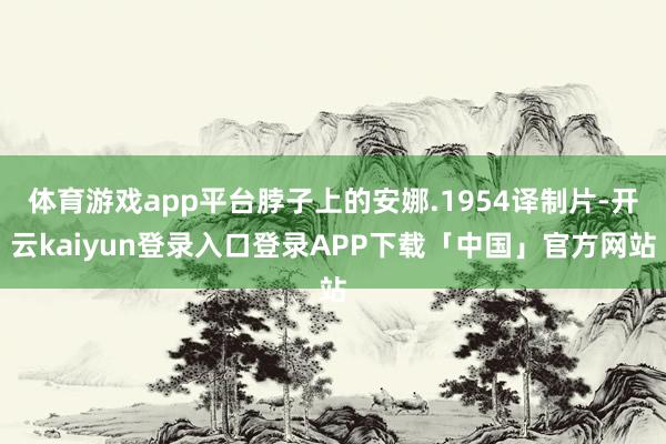 体育游戏app平台脖子上的安娜.1954译制片-开云kaiyun登录入口登录APP下载「中国」官方网站