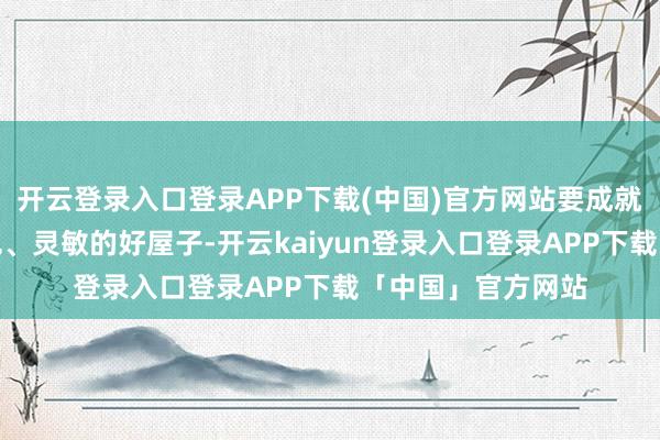 开云登录入口登录APP下载(中国)官方网站要成就安全、同意、绿色、灵敏的好屋子-开云kaiyun登录入口登录APP下载「中国」官方网站