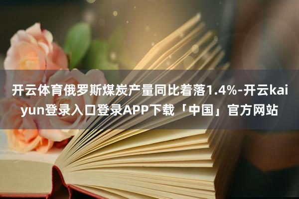 开云体育俄罗斯煤炭产量同比着落1.4%-开云kaiyun登录入口登录APP下载「中国」官方网站