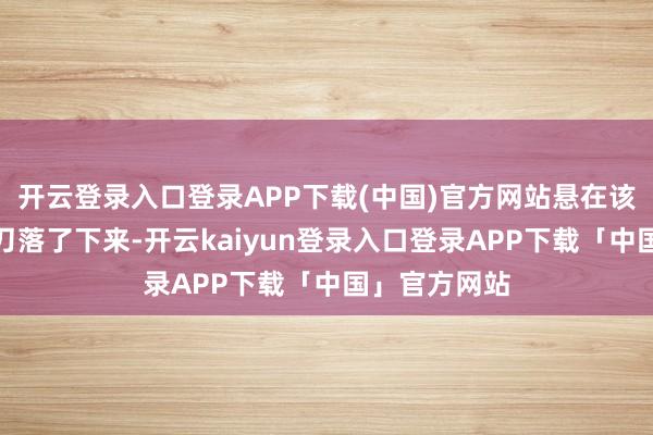 开云登录入口登录APP下载(中国)官方网站悬在该机构头顶的刀落了下来-开云kaiyun登录入口登录APP下载「中国」官方网站