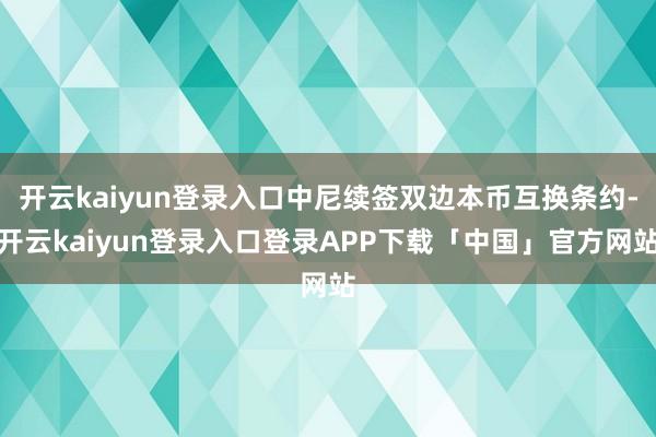 开云kaiyun登录入口中尼续签双边本币互换条约-开云kaiyun登录入口登录APP下载「中国」官方网站